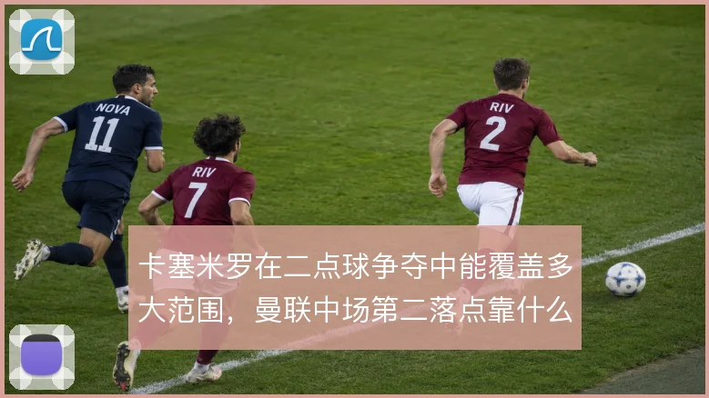 卡塞米罗在二点球争夺中能覆盖多大范围，曼联中场第二落点靠什么撑住