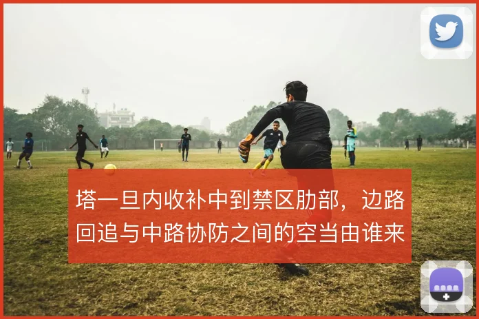 塔一旦内收补中到禁区肋部，边路回追与中路协防之间的空当由谁来填