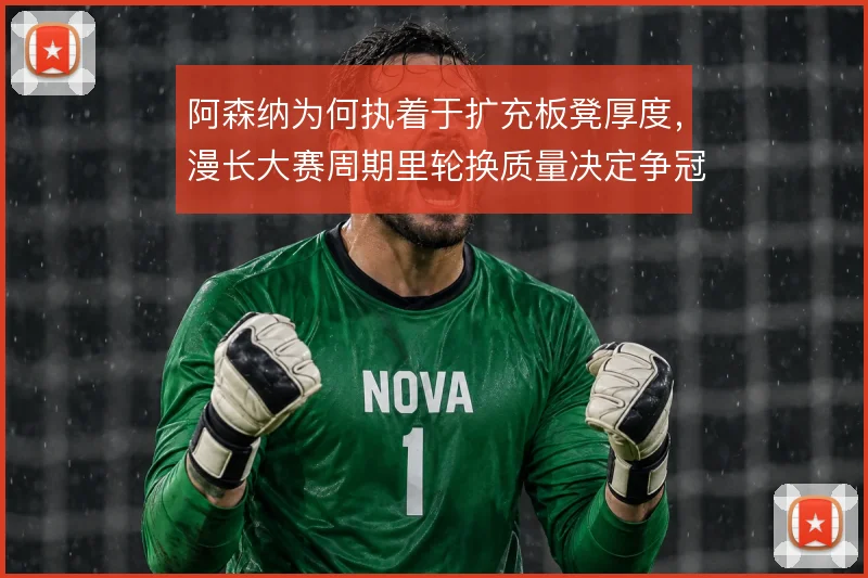 阿森纳为何执着于扩充板凳厚度，漫长大赛周期里轮换质量决定争冠下限