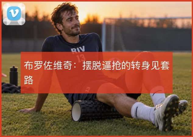 布罗佐维奇:摆脱逼抢的转身见套路