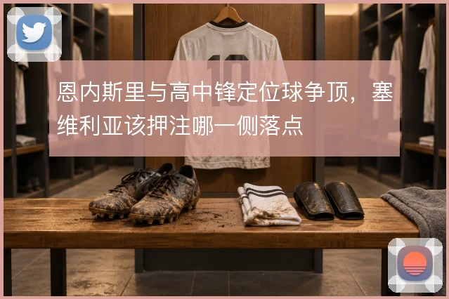 恩内斯里与高中锋定位球争顶，塞维利亚该押注哪一侧落点