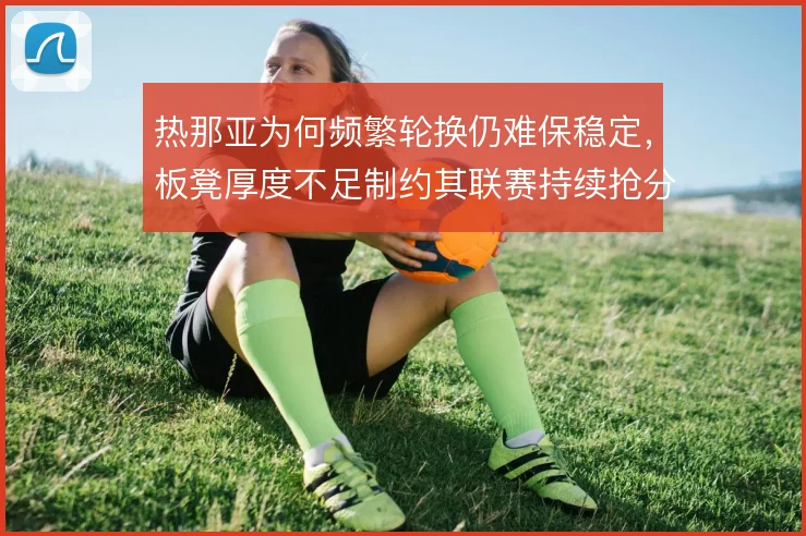 热那亚为何频繁轮换仍难保稳定，板凳厚度不足制约其联赛持续抢分