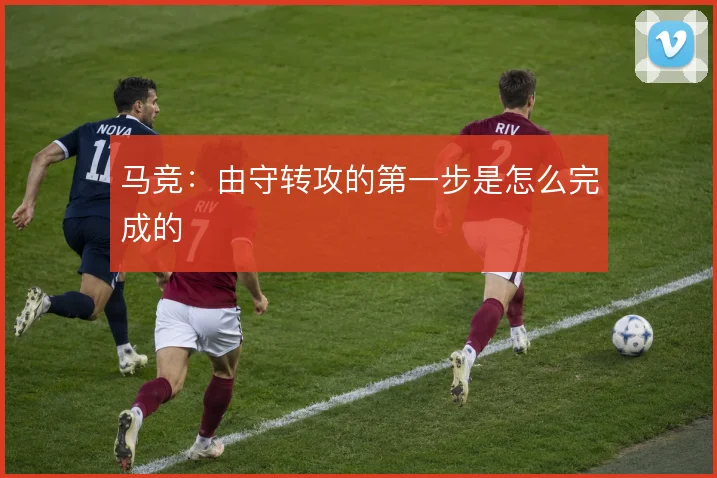 马竞:由守转攻的第一步是怎么完成的