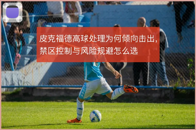 皮克福德高球处理为何倾向击出，禁区控制与风险规避怎么选