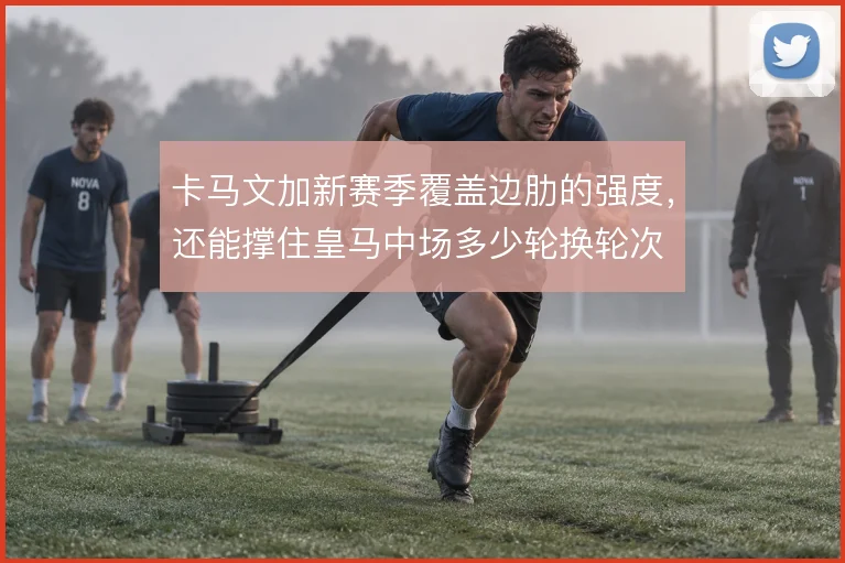 卡马文加新赛季覆盖边肋的强度,还能撑住皇马中场多少轮换轮次
