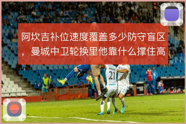 阿坎吉补位速度覆盖多少防守盲区，曼城中卫轮换里他靠什么撑住高位线