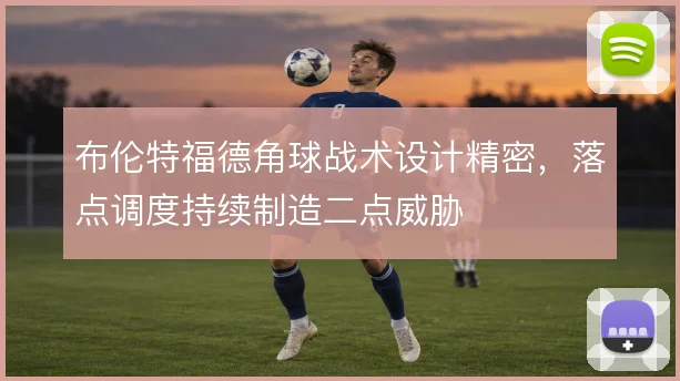 布伦特福德角球战术设计精密，落点调度持续制造二点威胁