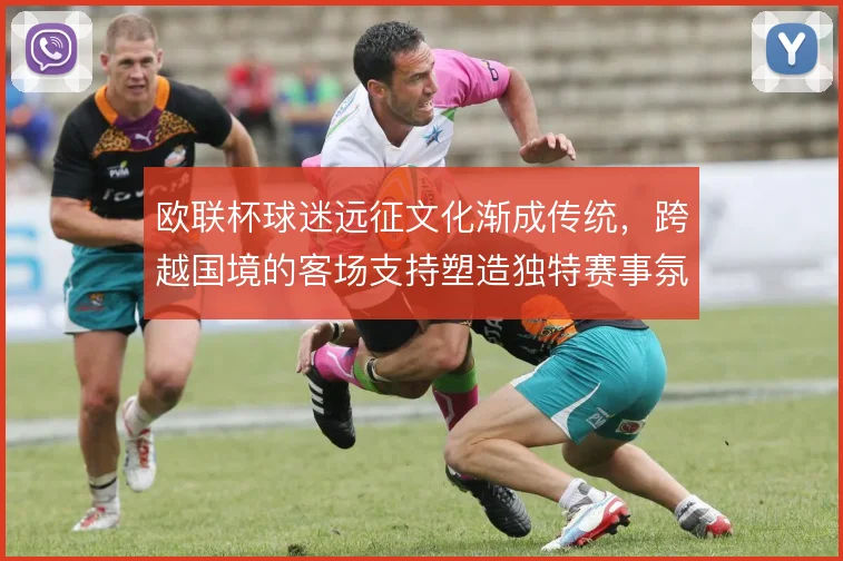 欧联杯球迷远征文化渐成传统,跨越国境的客场支持塑造独特赛事氛围