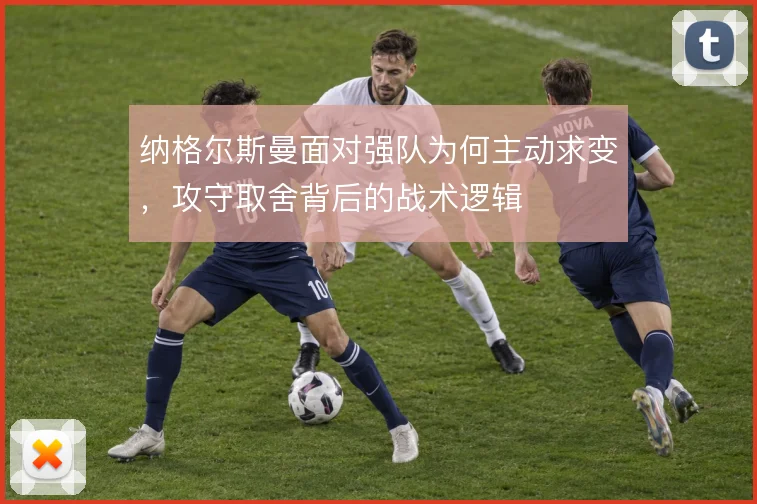 纳格尔斯曼面对强队为何主动求变,攻守取舍背后的战术逻辑