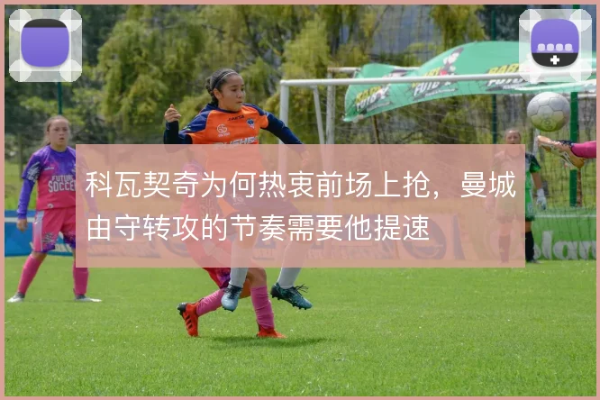 科瓦契奇为何热衷前场上抢，曼城由守转攻的节奏需要他提速