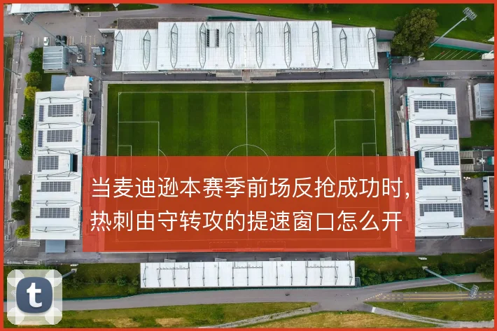 当麦迪逊本赛季前场反抢成功时，热刺由守转攻的提速窗口怎么开