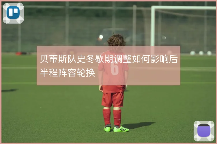 贝蒂斯队史冬歇期调整如何影响后半程阵容轮换