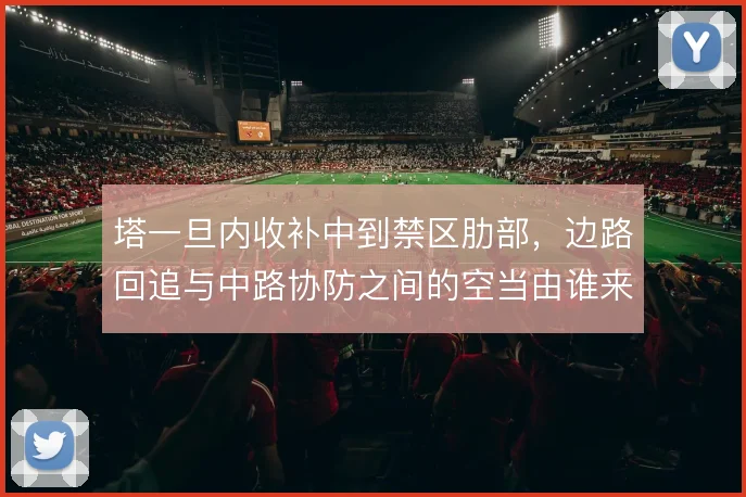 塔一旦内收补中到禁区肋部，边路回追与中路协防之间的空当由谁来填