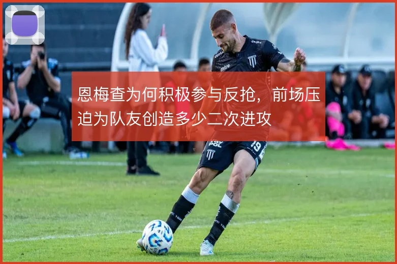 恩梅查为何积极参与反抢，前场压迫为队友创造多少二次进攻