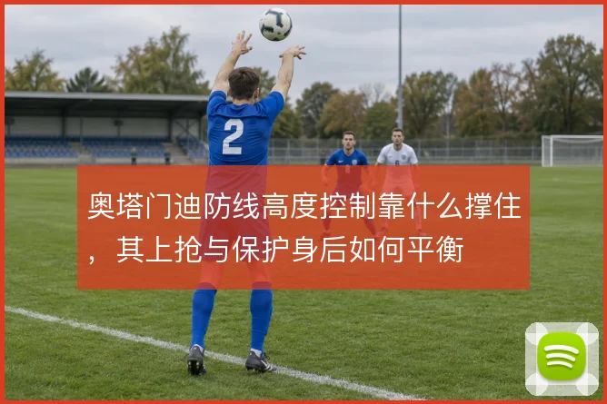 奥塔门迪防线高度控制靠什么撑住，其上抢与保护身后如何平衡