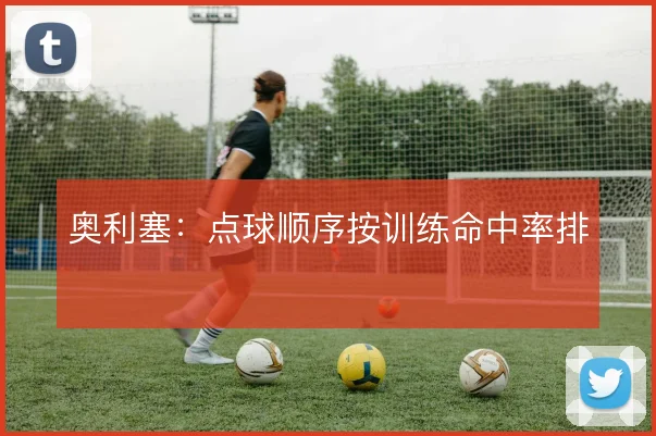 奥利塞：点球顺序按训练命中率排