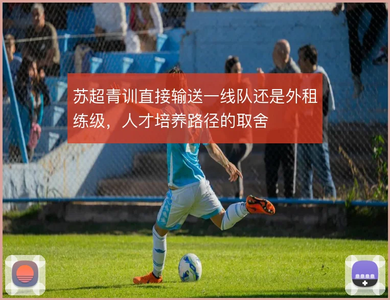 苏超青训直接输送一线队还是外租练级，人才培养路径的取舍