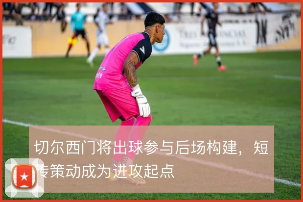 切尔西门将出球参与后场构建，短传策动成为进攻起点
