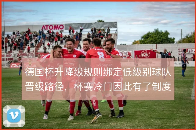 德国杯升降级规则绑定低级别球队晋级路径，杯赛冷门因此有了制度土壤