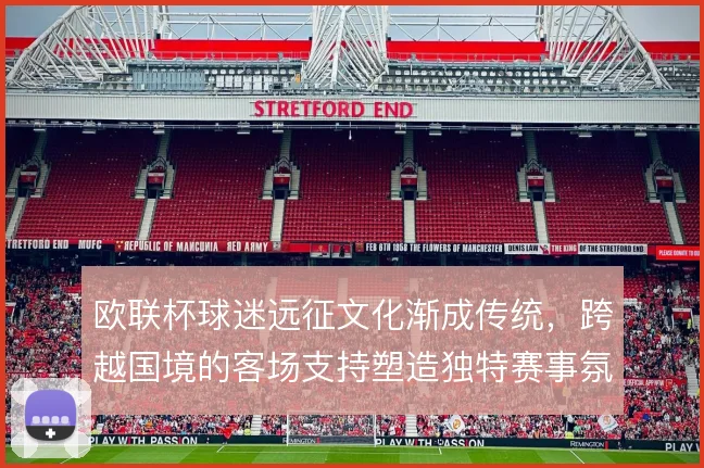 欧联杯球迷远征文化渐成传统,跨越国境的客场支持塑造独特赛事氛围