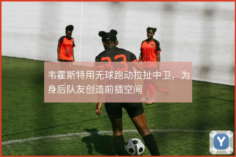 韦霍斯特用无球跑动拉扯中卫，为身后队友创造前插空间