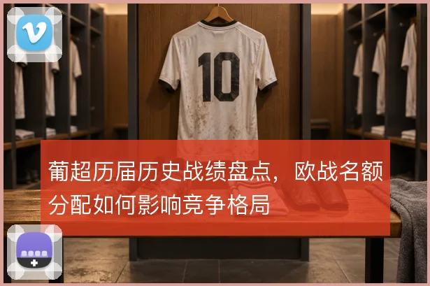 葡超历届历史战绩盘点,欧战名额分配如何影响竞争格局