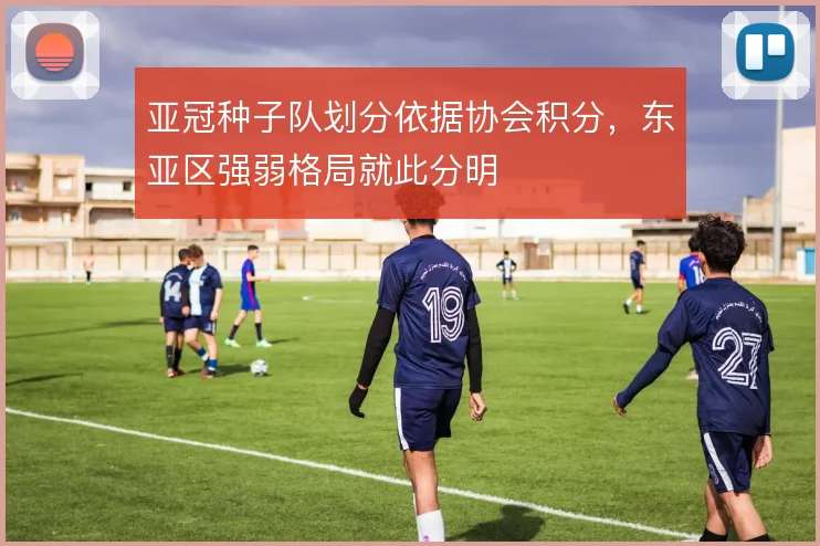 亚冠种子队划分依据协会积分，东亚区强弱格局就此分明