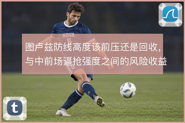 图卢兹防线高度该前压还是回收,与中前场逼抢强度之间的风险收益如何平衡