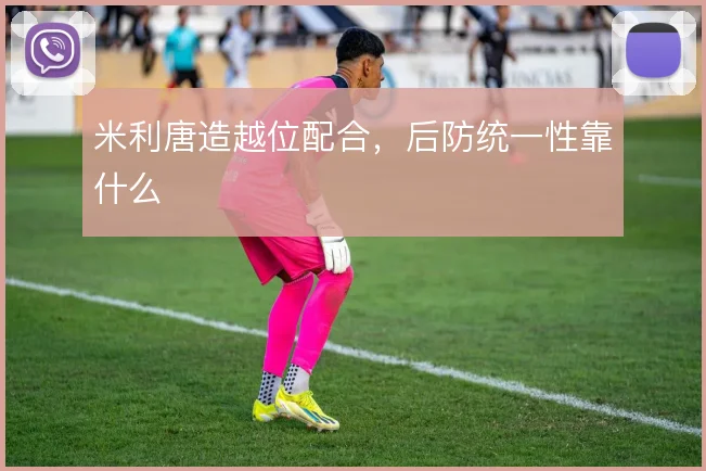 米利唐造越位配合，后防统一性靠什么