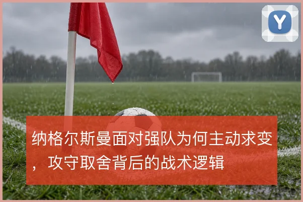 纳格尔斯曼面对强队为何主动求变,攻守取舍背后的战术逻辑