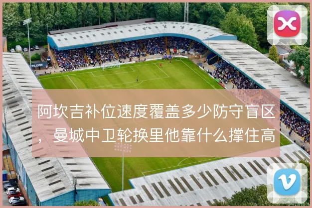 阿坎吉补位速度覆盖多少防守盲区，曼城中卫轮换里他靠什么撑住高位线