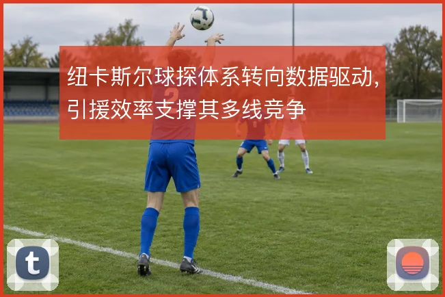 纽卡斯尔球探体系转向数据驱动，引援效率支撑其多线竞争