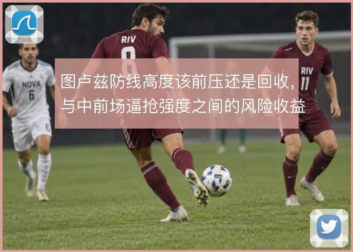 图卢兹防线高度该前压还是回收,与中前场逼抢强度之间的风险收益如何平衡