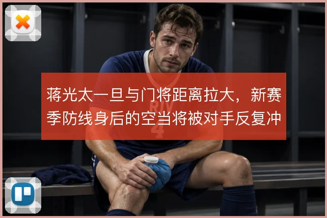 蒋光太一旦与门将距离拉大，新赛季防线身后的空当将被对手反复冲击