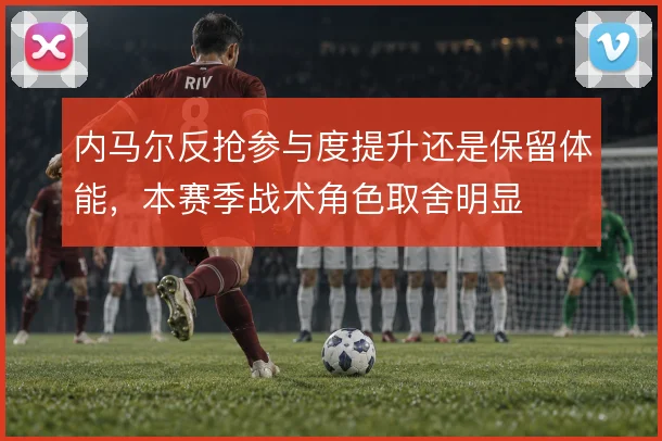 内马尔反抢参与度提升还是保留体能，本赛季战术角色取舍明显
