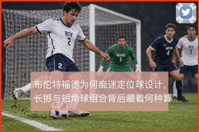 布伦特福德为何痴迷定位球设计,长掷与短角球组合背后藏着何种算计