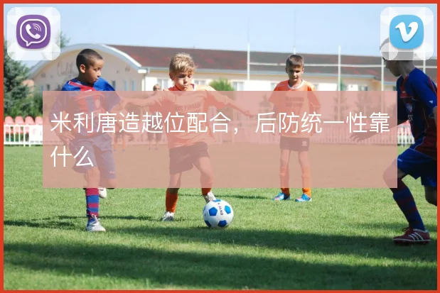米利唐造越位配合，后防统一性靠什么