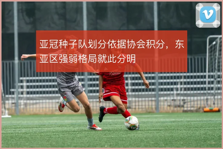 亚冠种子队划分依据协会积分，东亚区强弱格局就此分明
