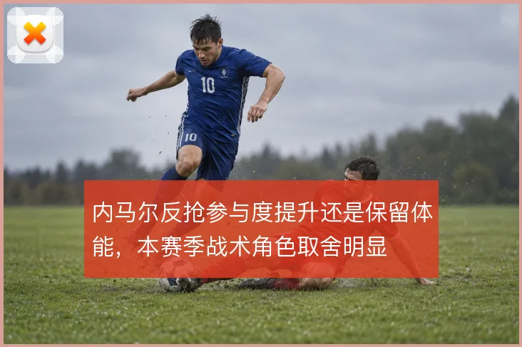 内马尔反抢参与度提升还是保留体能，本赛季战术角色取舍明显