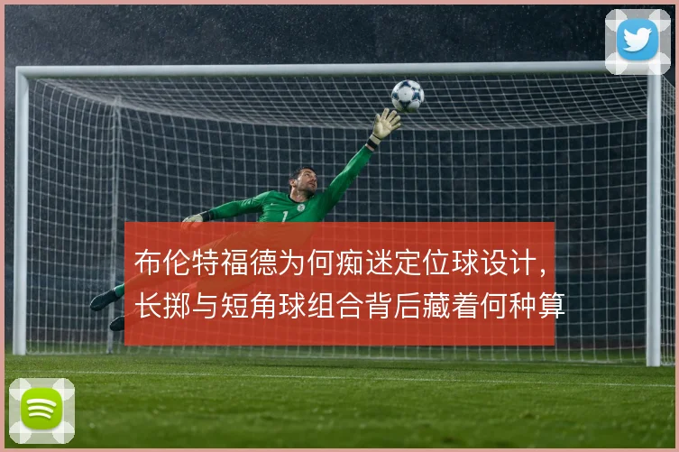 布伦特福德为何痴迷定位球设计,长掷与短角球组合背后藏着何种算计