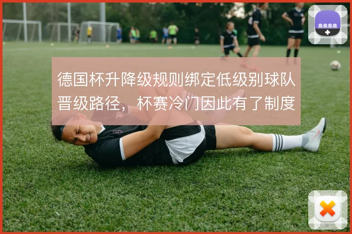 德国杯升降级规则绑定低级别球队晋级路径，杯赛冷门因此有了制度土壤
