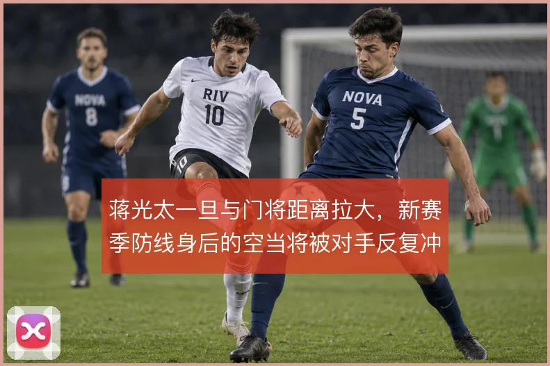 蒋光太一旦与门将距离拉大，新赛季防线身后的空当将被对手反复冲击