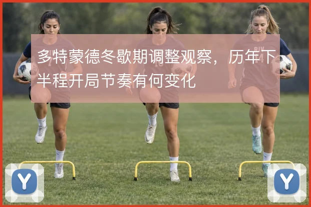 多特蒙德冬歇期调整观察，历年下半程开局节奏有何变化