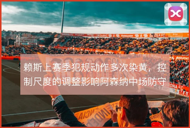 赖斯上赛季犯规动作多次染黄,控制尺度的调整影响阿森纳中场防守效率